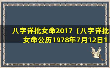 八字详批女命2017（八字详批女命公历1978年7月12日1 1时到1 3时）